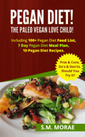 S.M. Morae - Pegan Diet! The Paleo Vegan Love Child! Including 100+ Pegan Diet Food List, 7 Day Pegan Diet Meal Plan, 10 Pegan Diet Recipes. Pros & Cons. Do's & Don'ts. Should You Try it? artwork
