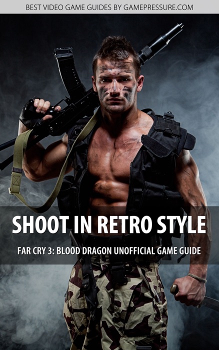 Shoot in Retro Style - Far Cry 3: Blood Dragon Unofficial Game Guide Unofficial Video Game Guide