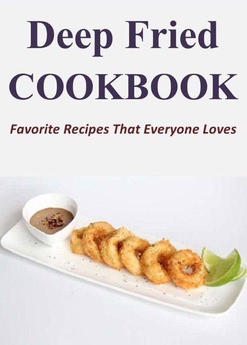 Deep Fried Cookbook: Favorite Recipes That Everyone Loves