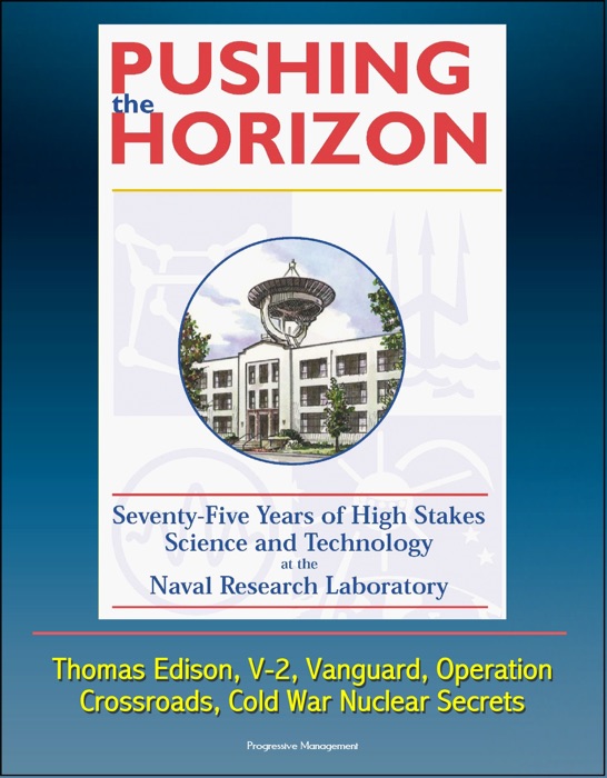 Pushing the Horizon: Seventy-Five Years of High Stakes Science and Technology at the Naval Research Laboratory (NRL) - Thomas Edison, V-2, Vanguard, Operation Crossroads, Cold War Nuclear Secrets