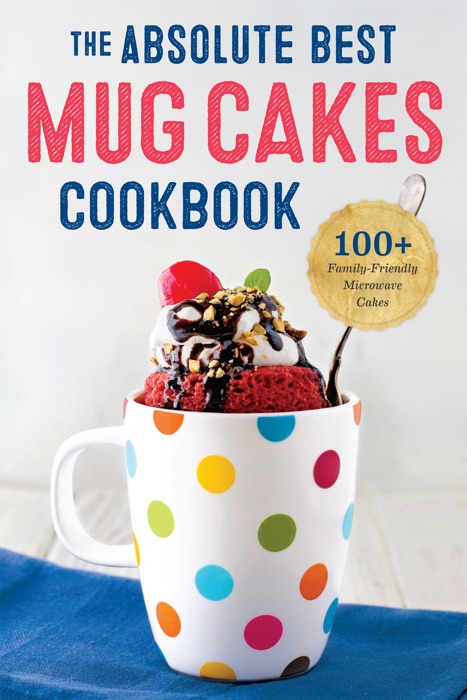 The Absolute Best Mug Cakes Cookbook: 100 Family-Friendly Microwave Cakes in Under 5 Minutes