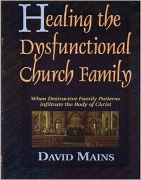 Healing the Dysfunctional Church Family: When Destructive Family Patterns Infiltrate the Body of Christ