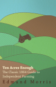 Ten Acres Enough - The Classic 1864 Guide to Independent Farming - William Morris