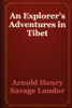 An Explorer’s Adventures in Tibet - Arnold Henry Savage Landor