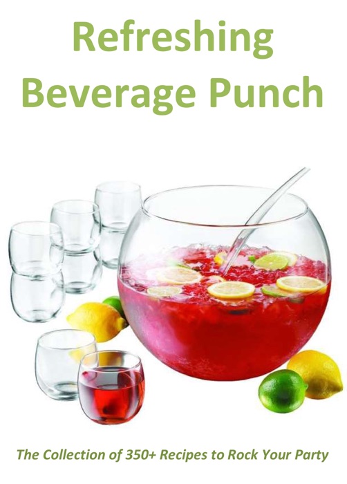 Refreshing Beverage Punch: The Collection of 350+ Recipes to Rock Your Party