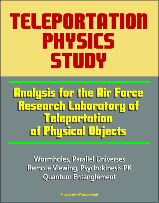 Teleportation Physics Study: Analysis for the Air Force Research Laboratory of Teleportation of Physical Objects, Wormholes, Parallel Universes, Remote Viewing, Psychokinesis PK, Quantum Entanglement