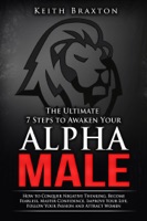 The Ultimate 7 Steps to Awaken Your Alpha Male: How to Conquer Negative Thinking, Become Fearless, Master Confidence, Improve Your Life, Follow Your Passion and Attract Women