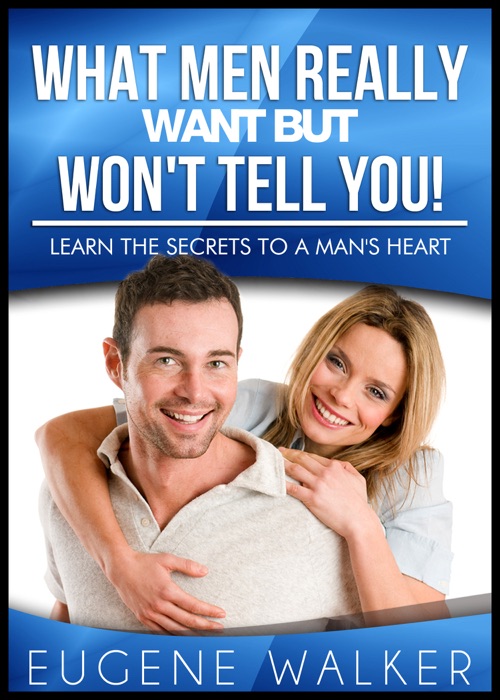 What Men Really Want But Won't Tell You: Learn The Secrets to a Man's Heart!