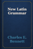 New Latin Grammar - Charles E. Bennett