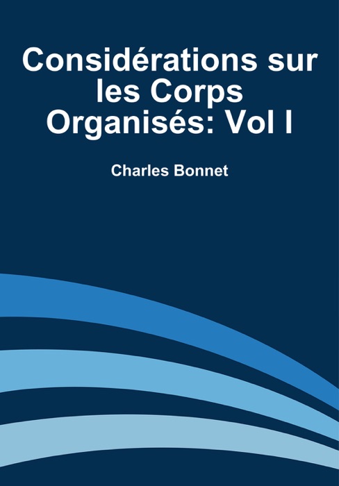 Considérations sur les Corps Organisés: Vol I