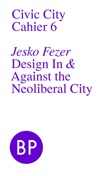 Civic City Cahier 6: Design In & Against the Neoliberal City