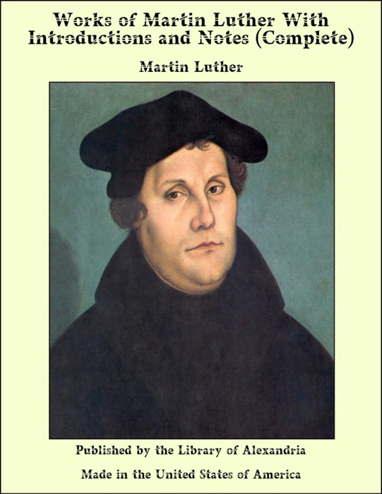 Works of Martin Luther With Introductions and Notes (Complete)