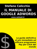 Il manuale di google adwords: la guida definitiva al più immediato ed efficace programma pay per click del mondo - Stefano Calicchio