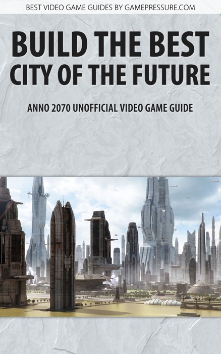 Build the Best City of the Future - Anno 2070 Unofficial Video Game Guide