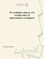 El verdadero Juarez y la verdad sobre la intervención y el imperio
