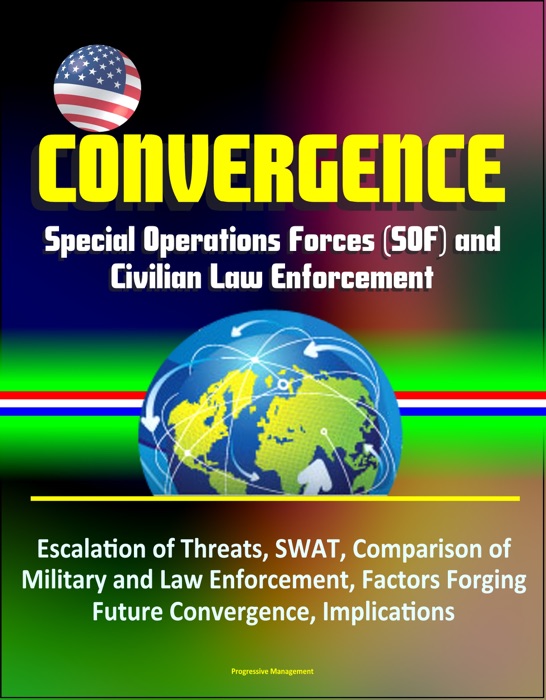 Convergence: Special Operations Forces (SOF) and Civilian Law Enforcement - Escalation of Threats, SWAT, Comparison of Military and Law Enforcement, Factors Forging Future Convergence, Implications