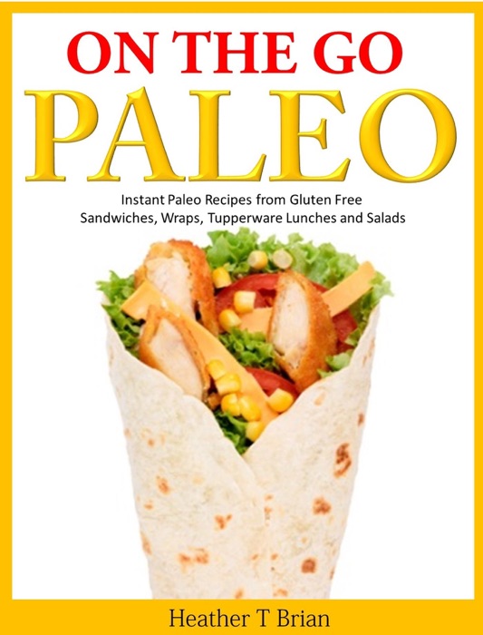 On the Go Paleo: Instant Paleo Recipes from Gluten Free Sandwiches, Wraps, Tupperware Lunches and Salads