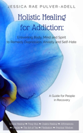 Holistic Healing for Addiction: Enlivening Body, Mind and Spirit to Remedy Depression, Anxiety and Self-Hate