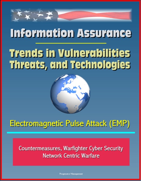 Information Assurance: Trends in Vulnerabilities, Threats, and Technologies - Electromagnetic Pulse Attack (EMP), Countermeasures, Warfighter Cyber Security, Network Centric Warfare