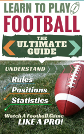 Football: Learn to Play Football - The Ultimate Guide to Understand Football Rules, Football Positions, Football Statistics and Watch a Football Game Like a Pro!