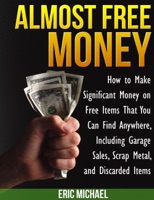 Almost Free Money: How to Make Significant Money on Free Items That You Can Find Anywhere, Including Garage Sales, Scrap Metal, and Discarded Items