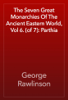 The Seven Great Monarchies Of The Ancient Eastern World, Vol 6. (of 7): Parthia - George Rawlinson