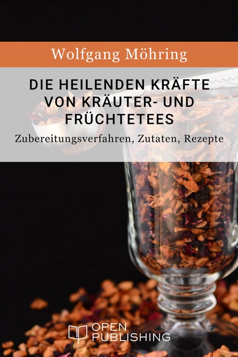 Die heilenden Kräfte von Kräuter- und Früchtetees - Zubereitungsverfahren, Zutaten, Rezepte