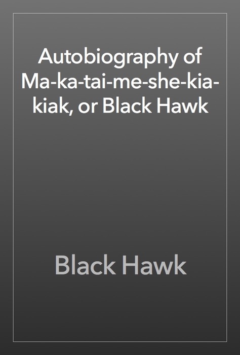 Autobiography of Ma-ka-tai-me-she-kia-kiak, or Black Hawk