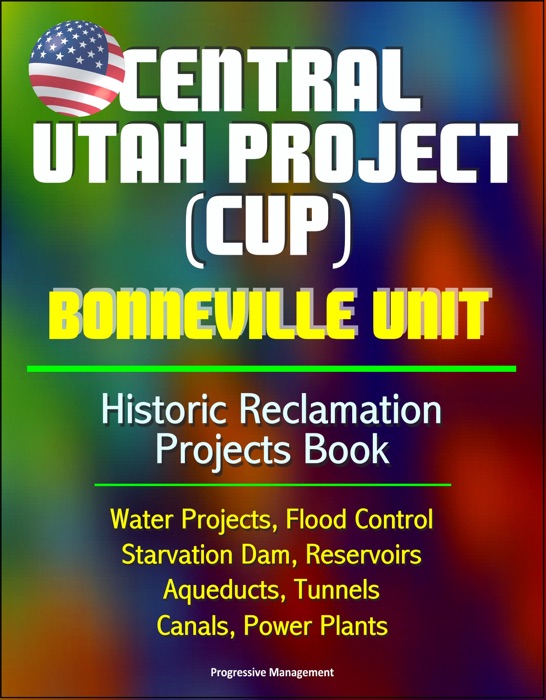 Central Utah Project (CUP): Bonneville Unit - Historic Reclamation Projects Book - Water Projects, Flood Control, Starvation Dam, Reservoirs, Aqueducts, Tunnels, Canals, Power Plants