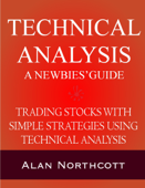 Technical Analysis A Newbies' Guide: Trading Stocks with Simple Strategies Using Technical Analysis - Alan Northcott