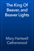 The King Of Beaver, and Beaver Lights - Mary Hartwell Catherwood