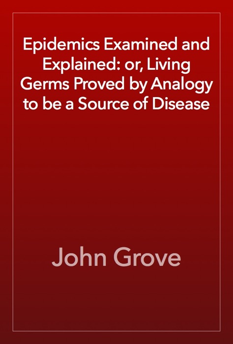 Epidemics Examined and Explained: or, Living Germs Proved by Analogy to be a Source of Disease