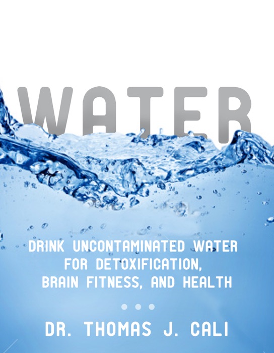 WATER : DRINK UNCONTAMINATED WATER FOR DETOXIFICATION, BRAIN FITNESS, AND HEALTH