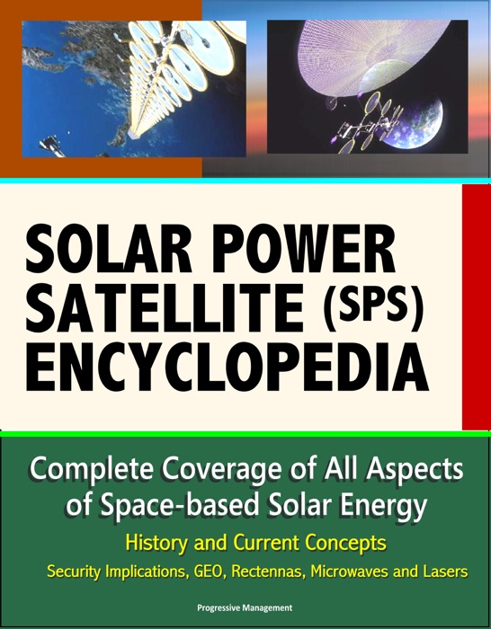 Solar Power Satellite (SPS) Encyclopedia: Complete Coverage of All Aspects of Space-based Solar Energy, History and Current Concepts, Security Implications, GEO, Rectennas, Microwaves and Lasers