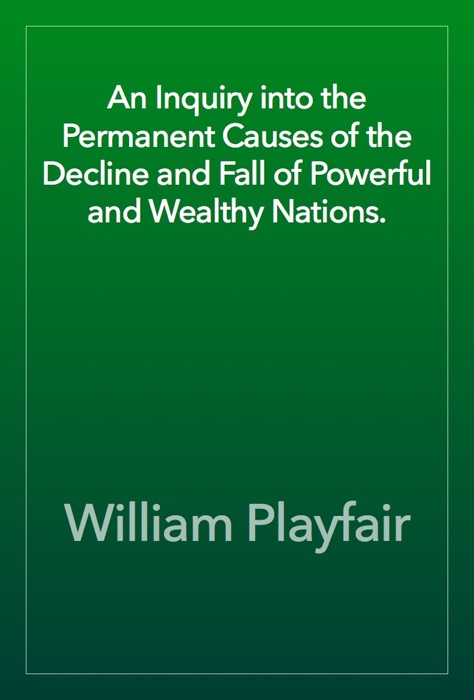 An Inquiry into the Permanent Causes of the Decline and Fall of Powerful and Wealthy Nations.