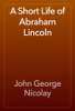 A Short Life of Abraham Lincoln - John George Nicolay