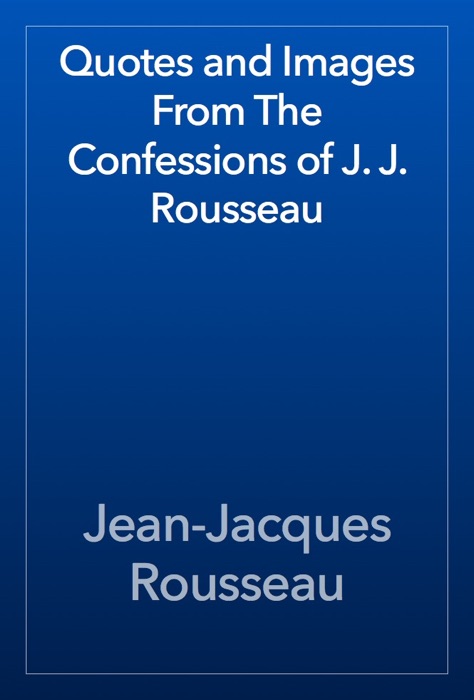 Quotes and Images From The Confessions of J. J. Rousseau