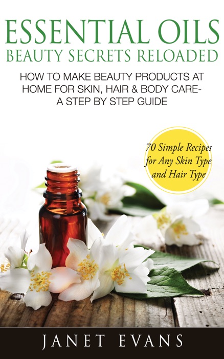 Essential Oils Beauty Secrets Reloaded: How to Make Beauty Products at Home for Skin, Hair & Body Care - A Step by Step Guide & 70 Simple Recipes for Any Skin Type and Hair Type