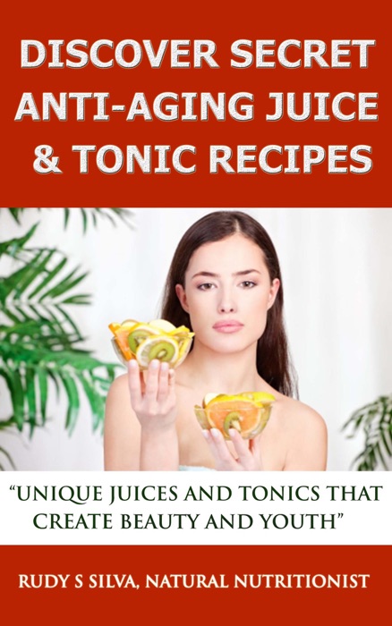 Discover Secret Anti-Aging Juice & Tonic Recipes:  Unique Juices And Tonics That Create Beauty And Youth