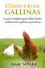 Cómo criar gallinas: la guía completa para cuidar desde pollitos hasta gallinas ponedoras - Isaac Miller