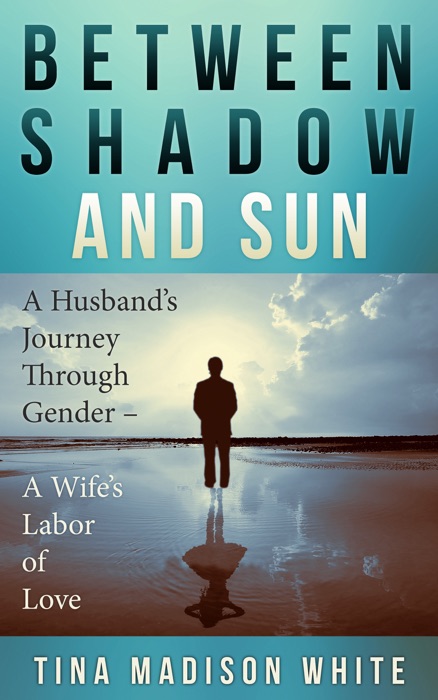 Between Shadow and Sun: A Husband's Journey Through Gender - A Wife's Labor of Love