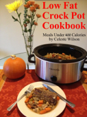 Low Fat Crock Pot Cookbook: Meals Under 400 Calories - Celeste Wilson