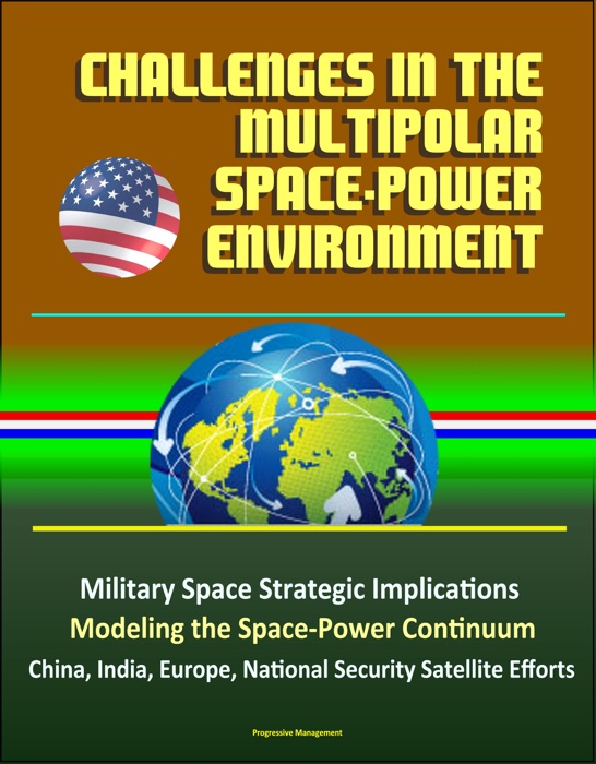 Challenges in the Multipolar Space-Power Environment: Military Space Strategic Implications, Modeling the Space-Power Continuum, China, India, Europe, National Security Satellite Efforts