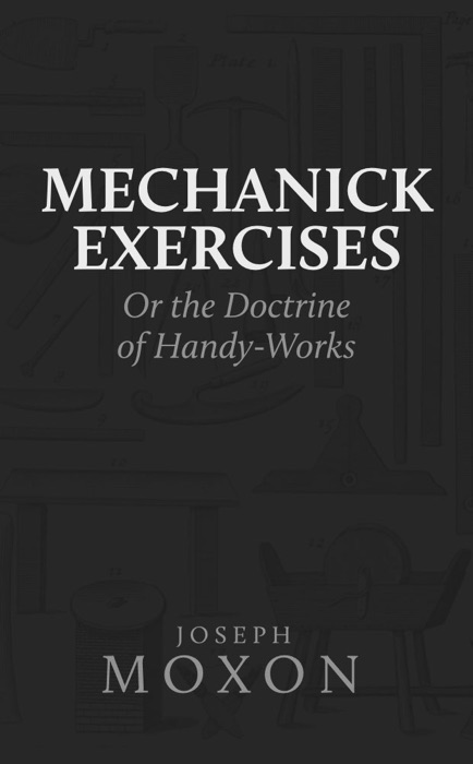 Mechanick Exercises: Or the Doctrine of Handy-Works