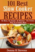 101 Best Slow Cooker Recipes Ever No Mess, No Hassle, No Worries – The Perfect Way To A Perfect Meal - Donna K Stevens