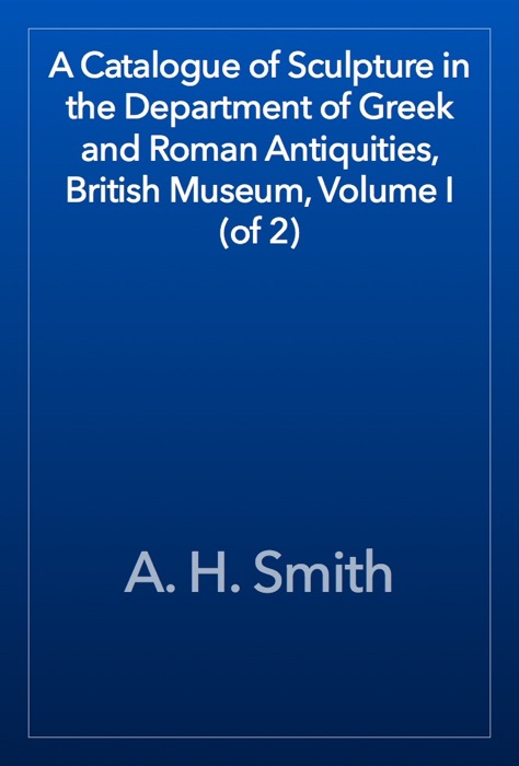 A Catalogue of Sculpture in the Department of Greek and Roman Antiquities, British Museum, Volume I (of 2)