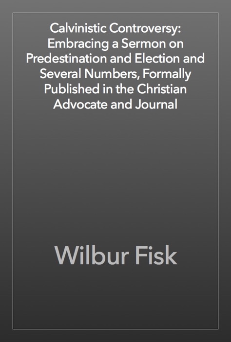 Calvinistic Controversy: Embracing a Sermon on Predestination and Election and Several Numbers, Formally Published in the Christian Advocate and Journal