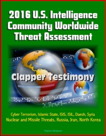 2016 U.S. INTELLIGENCE COMMUNITY WORLDWIDE THREAT ASSESSMENT: CLAPPER TESTIMONY: CYBER TERRORISM, ISLAMIC STATE, ISIS, ISIL, DAESH, SYRIA, NUCLEAR AND MISSILE THREATS, RUSSIA, IRAN, NORTH KOREA