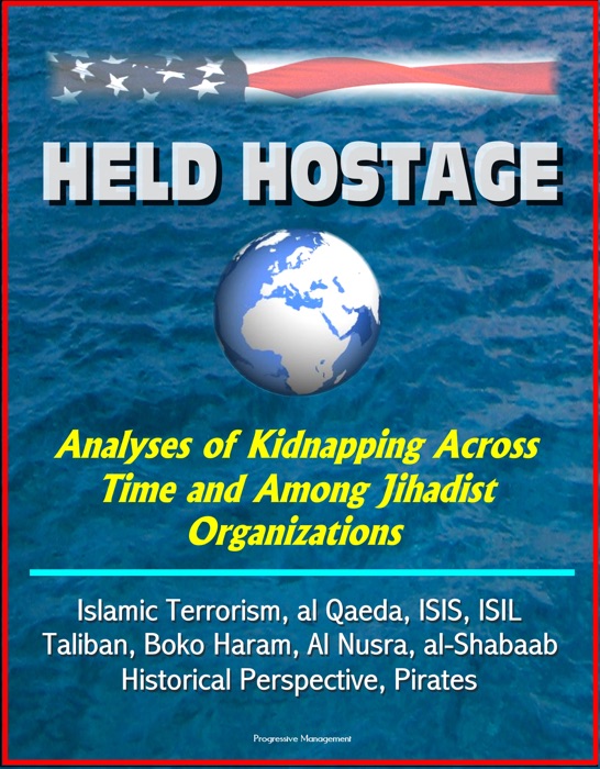Held Hostage: Analyses of Kidnapping Across Time and Among Jihadist Organizations - Islamic Terrorism, al Qaeda, ISIS, ISIL, Taliban, Boko Haram, Al Nusra, al-Shabaab, Historical Perspective, Pirates