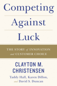 Competing Against Luck - Clayton M. Christensen, Taddy Hall, Karen Dillon & David S. Duncan